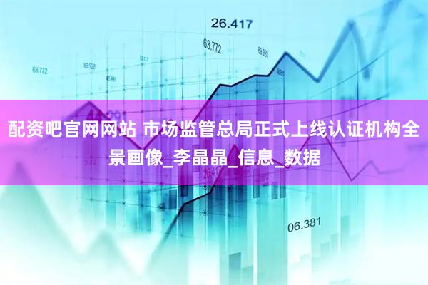 配资吧官网网站 市场监管总局正式上线认证机构全景画像_李晶晶_信息_数据