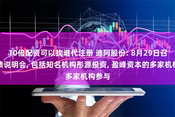 10倍配资可以找谁代注册 迪阿股份: 8月29日召开业绩说明会, 包括知名机构彤源投资, 盈峰资本的多家机构参与
