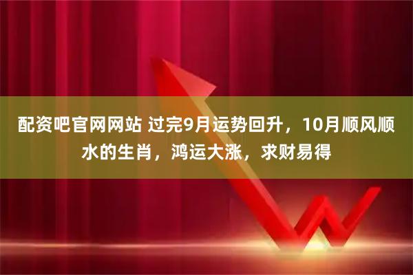 配资吧官网网站 过完9月运势回升，10月顺风顺水的生肖，鸿运大涨，求财易得