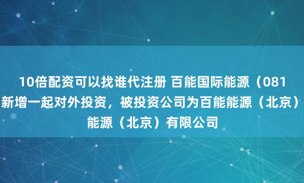 10倍配资可以找谁代注册 百能国际能源（08132.HK）新增一起对外投资，被投资公司为百能能源（北京）有限公司