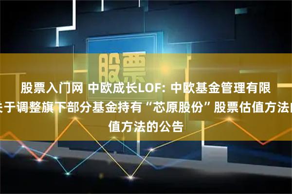 股票入门网 中欧成长LOF: 中欧基金管理有限公司关于调整旗下部分基金持有“芯原股份”股票估值方法的公告