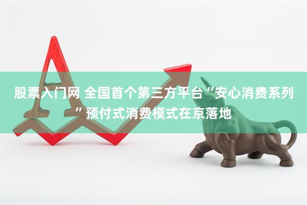 股票入门网 全国首个第三方平台“安心消费系列”预付式消费模式在京落地