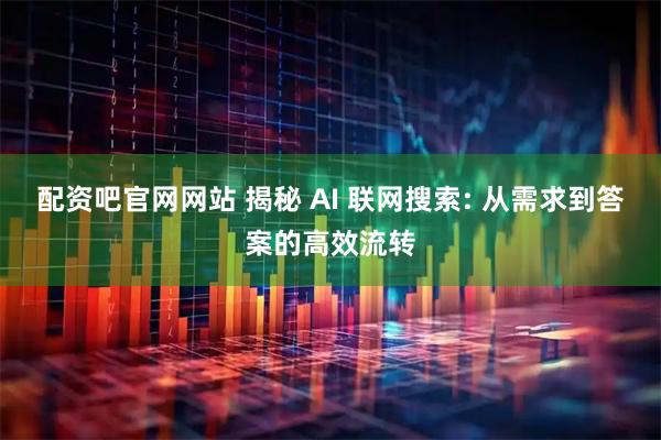 配资吧官网网站 揭秘 AI 联网搜索: 从需求到答案的高效流转