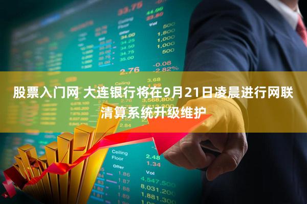股票入门网 大连银行将在9月21日凌晨进行网联清算系统升级维护