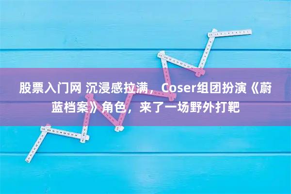股票入门网 沉浸感拉满，Coser组团扮演《蔚蓝档案》角色，来了一场野外打靶