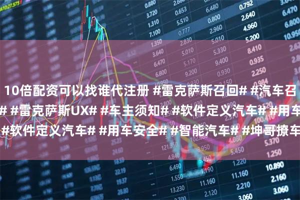 10倍配资可以找谁代注册 #雷克萨斯召回# #汽车召回安全# #OTA升级# #雷克萨斯UX# #车主须知# #软件定义汽车# #用车安全# #智能汽车# #坤哥撩车社#