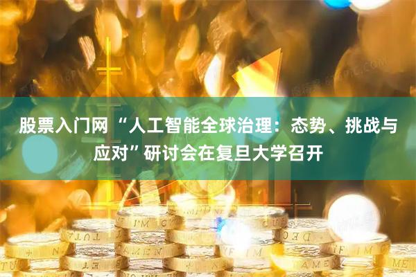 股票入门网 “人工智能全球治理：态势、挑战与应对”研讨会在复旦大学召开