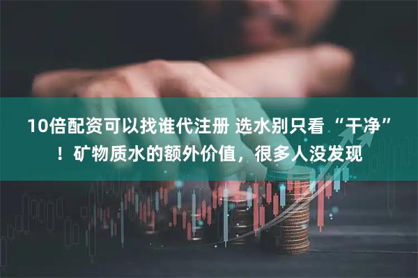 10倍配资可以找谁代注册 选水别只看 “干净”！矿物质水的额外价值，很多人没发现